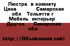 Люстра  в комнату › Цена ­ 1 500 - Самарская обл., Тольятти г. Мебель, интерьер » Другое   . Самарская обл.